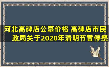 河北高碑店公墓价格 高碑店市民政局关于2020年清明节暂停祭扫活动的通知